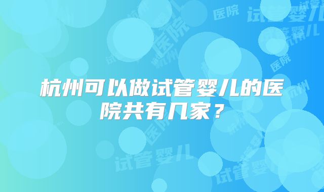 杭州可以做试管婴儿的医院共有几家?