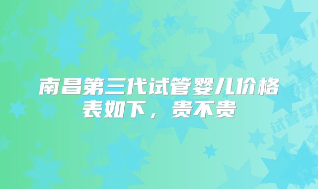 南昌第三代试管婴儿价格表如下，贵不贵