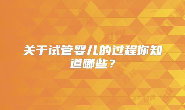 关于试管婴儿的过程你知道哪些?