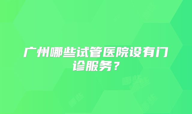 广州哪些试管医院设有门诊服务?