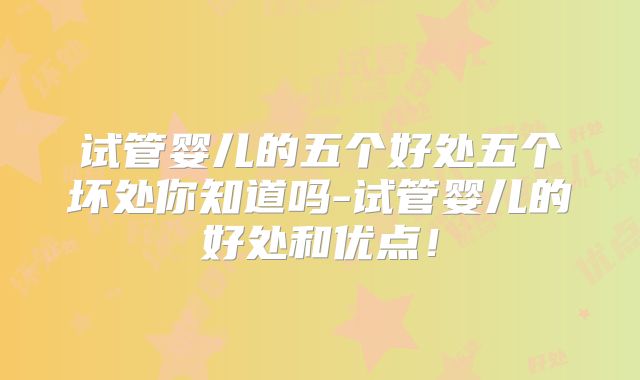 试管婴儿的五个好处五个坏处你知道吗-试管婴儿的好处和优点！