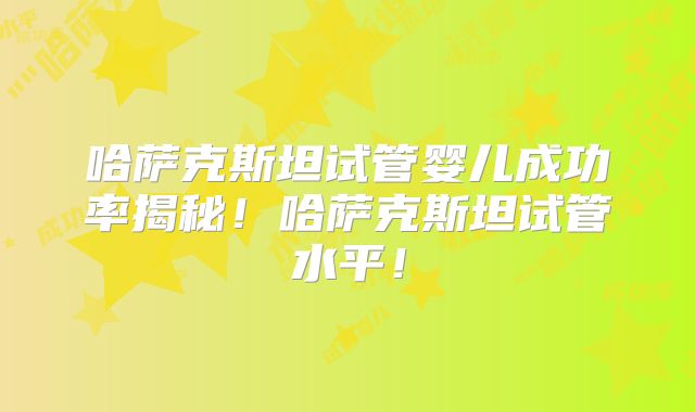 哈萨克斯坦试管婴儿成功率揭秘!哈萨克斯坦试管水平!