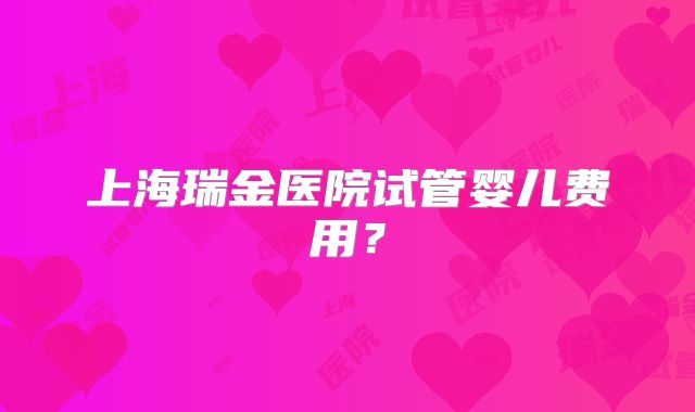 上海瑞金医院试管婴儿费用?