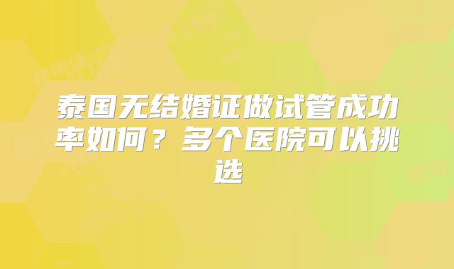 泰国无结婚证做试管成功率如何?多个医院可以挑选