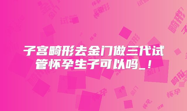 子宫畸形去金门做三代试管怀孕生子可以吗_！