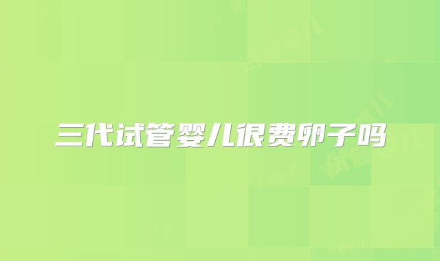 三代试管婴儿很费卵子吗