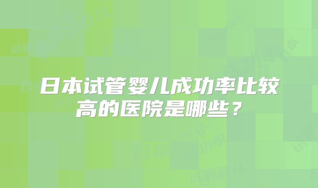 日本试管婴儿成功率比较高的医院是哪些？