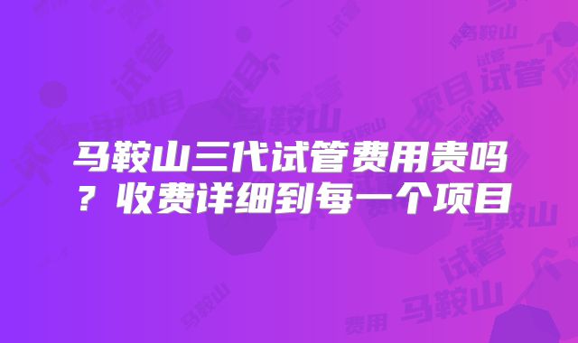 马鞍山三代试管费用贵吗?收费详细到每一个项目