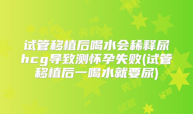 试管移植后喝水会稀释尿hcg导致测怀孕失败(试管移植后一喝水就要尿)
