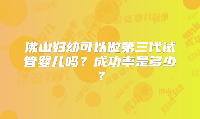 佛山妇幼可以做第三代试管婴儿吗?成功率是多少?