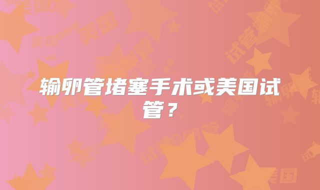 输卵管堵塞手术或美国试管？