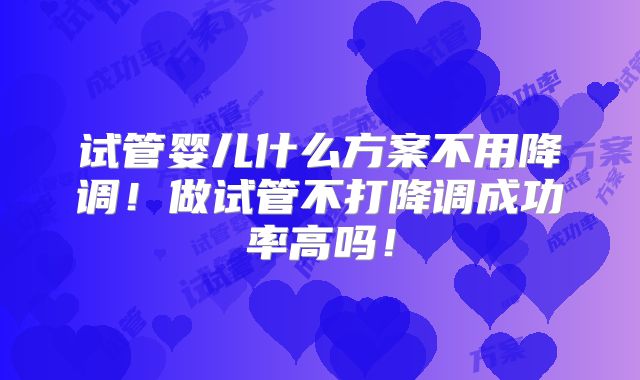 试管婴儿什么方案不用降调!做试管不打降调成功率高吗!