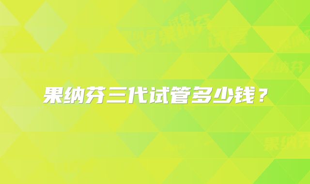 果纳芬三代试管多少钱?