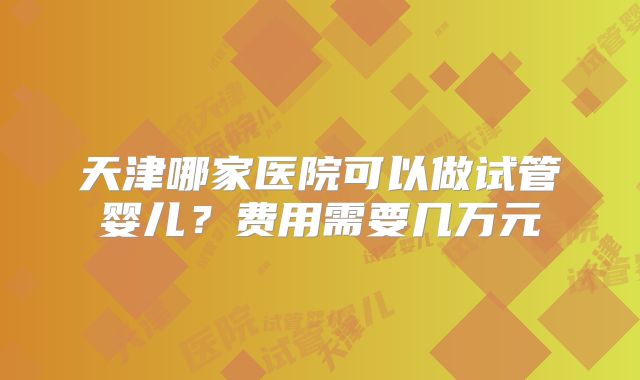 天津哪家医院可以做试管婴儿?费用需要几万元