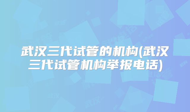 武汉三代试管的机构(武汉三代试管机构举报电话)