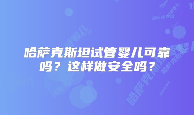 哈萨克斯坦试管婴儿可靠吗?这样做安全吗?