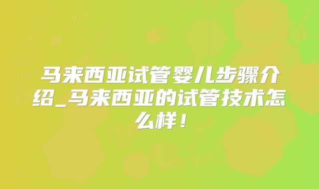 马来西亚试管婴儿步骤介绍_马来西亚的试管技术怎么样!