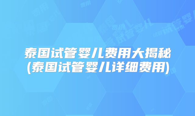 泰国试管婴儿费用大揭秘(泰国试管婴儿详细费用)