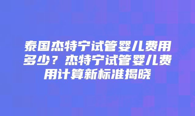 泰国杰特宁试管婴儿费用多少？杰特宁试管婴儿费用计算新标准揭晓