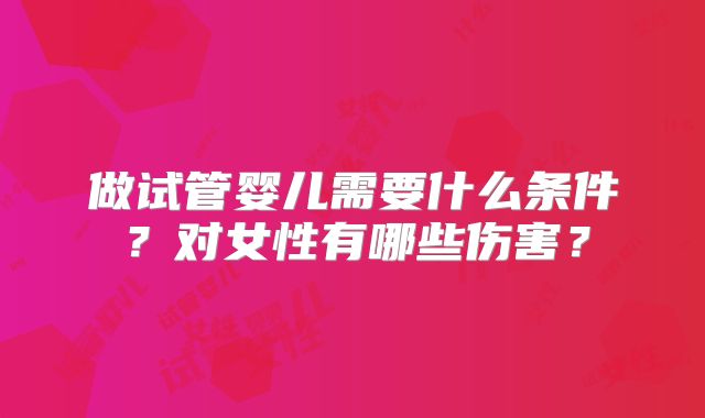 做试管婴儿需要什么条件？对女性有哪些伤害？