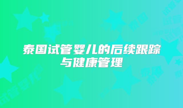 泰国试管婴儿的后续跟踪与健康管理