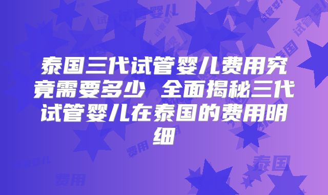 泰国三代试管婴儿费用究竟需要多少 全面揭秘三代试管婴儿在泰国的费用明细