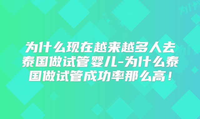 为什么现在越来越多人去泰国做试管婴儿-为什么泰国做试管成功率那么高！