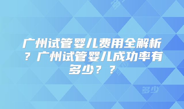 广州试管婴儿费用全解析?广州试管婴儿成功率有多少??