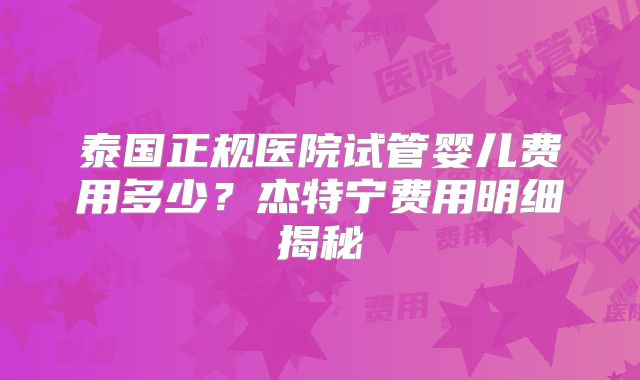泰国正规医院试管婴儿费用多少？杰特宁费用明细揭秘