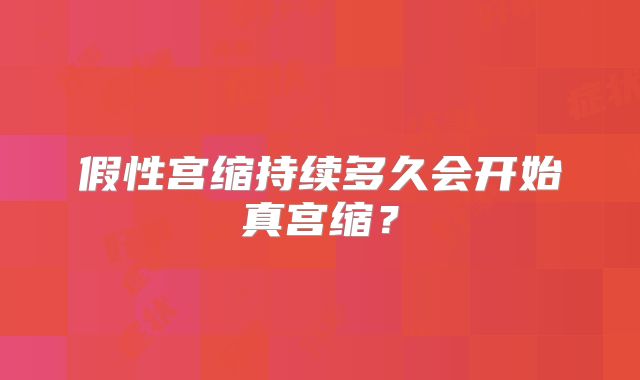 假性宫缩持续多久会开始真宫缩？