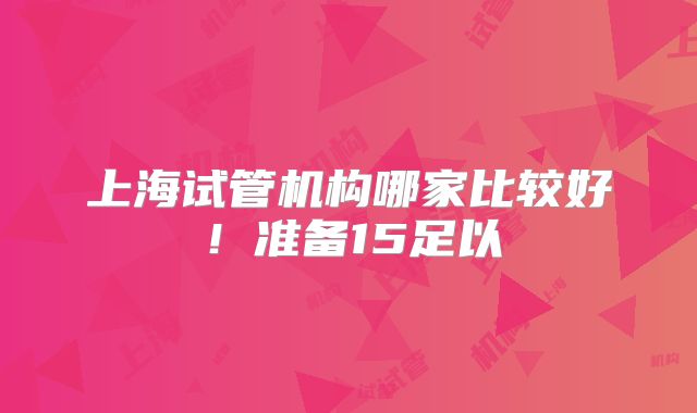 上海试管机构哪家比较好!准备15足以