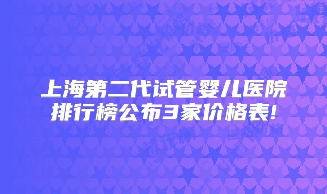 上海第二代试管婴儿医院排行榜公布3家价格表!
