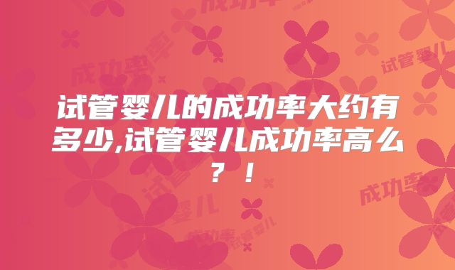 试管婴儿的成功率大约有多少,试管婴儿成功率高么？！