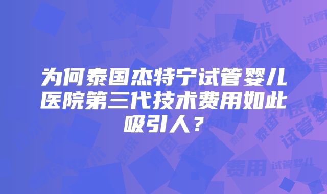 为何泰国杰特宁试管婴儿医院第三代技术费用如此吸引人？