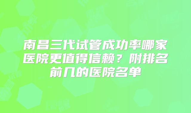 南昌三代试管成功率哪家医院更值得信赖?附排名前几的医院名单