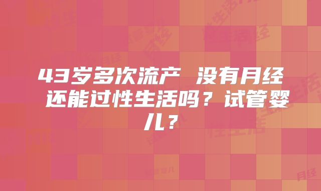 43岁多次流产 没有月经 还能过性生活吗?试管婴儿?