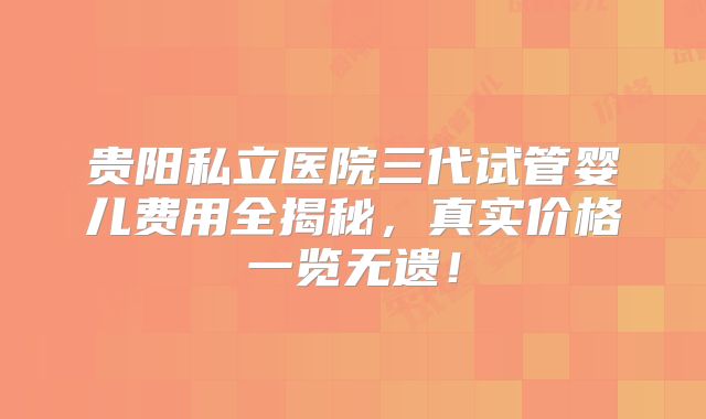 贵阳私立医院三代试管婴儿费用全揭秘，真实价格一览无遗！