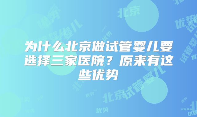 为什么北京做试管婴儿要选择三家医院？原来有这些优势