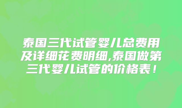泰国三代试管婴儿总费用及详细花费明细,泰国做第三代婴儿试管的价格表!