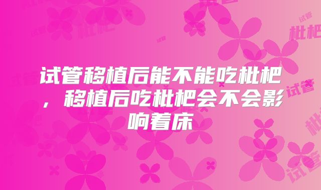 试管移植后能不能吃枇杷,移植后吃枇杷会不会影响着床