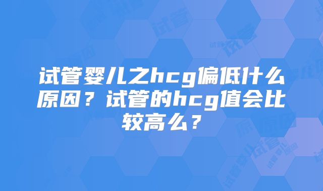 试管婴儿之hcg偏低什么原因？试管的hcg值会比较高么？