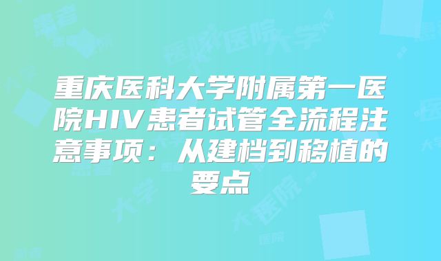 重庆医科大学附属第一医院HIV患者试管全流程注意事项:从建档到移植的要点