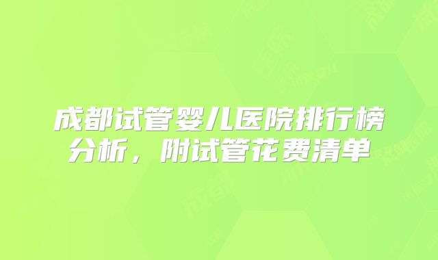 成都试管婴儿医院排行榜分析,附试管花费清单