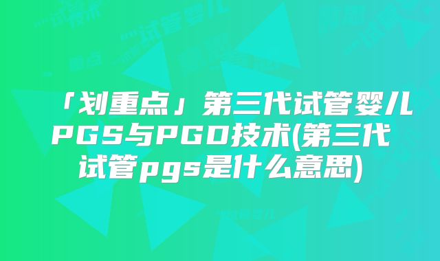 「划重点」第三代试管婴儿PGS与PGD技术(第三代试管pgs是什么意思)