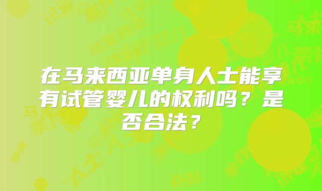在马来西亚单身人士能享有试管婴儿的权利吗？是否合法？
