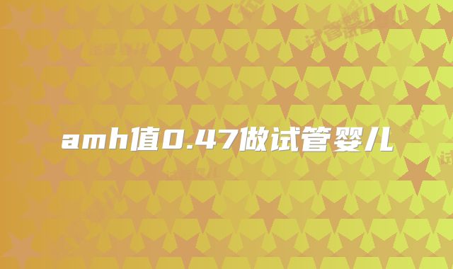 amh值0.47做试管婴儿