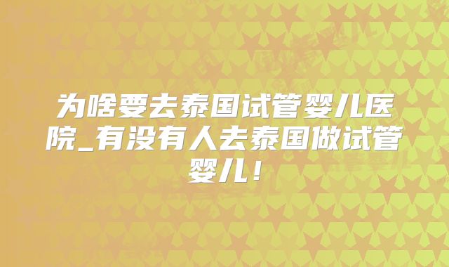 为啥要去泰国试管婴儿医院_有没有人去泰国做试管婴儿!