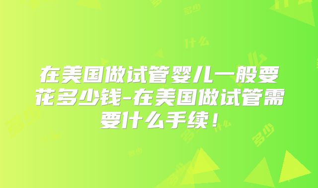 在美国做试管婴儿一般要花多少钱-在美国做试管需要什么手续！