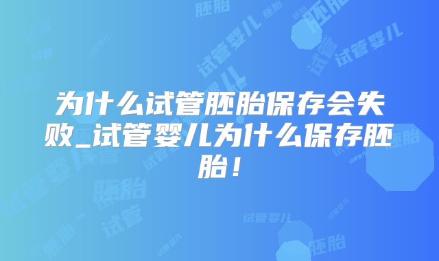 为什么试管胚胎保存会失败_试管婴儿为什么保存胚胎！