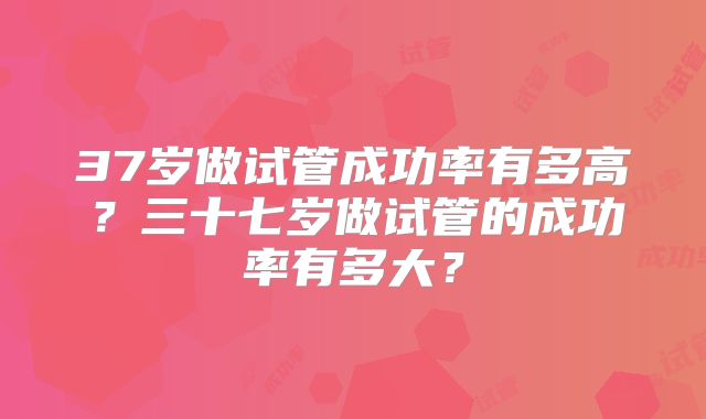 37岁做试管成功率有多高?三十七岁做试管的成功率有多大?